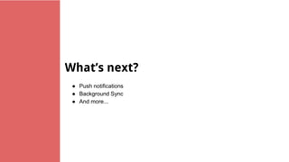 What’s next?
● Push notifications
● Background Sync
● And more...
 