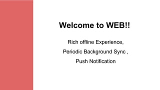 Rich offline Experience,
Periodic Background Sync ,
Push Notification
Welcome to WEB!!
 