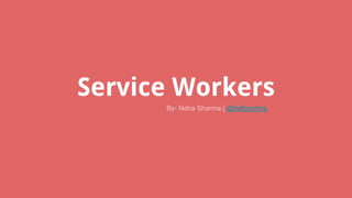 Service Workers
By- Neha Sharma | @hellonehha
 