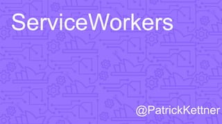 ServiceWorkers
@PatrickKettner
 