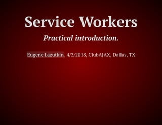Service Workers
Practical introduction.
Eugene Lazutkin, 4/3/2018, ClubAJAX, Dallas, TX
 