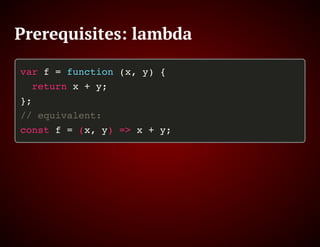 Prerequisites: lambda
var f = function (x, y) {
return x + y;
};
// equivalent:
const f = (x, y) => x + y;
 