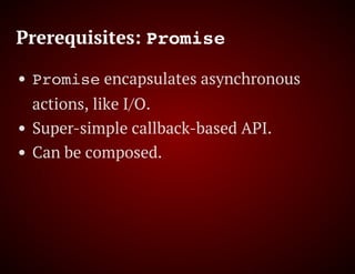 Prerequisites: Promise
Promise encapsulates asynchronous
actions, like I/O.
Super-simple callback-based API.
Can be composed.
 