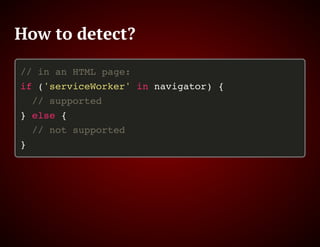 How to detect?
// in an HTML page:
if ('serviceWorker' in navigator) {
// supported
} else {
// not supported
}
 