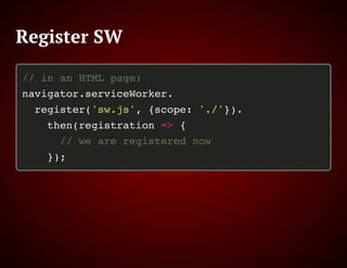 Register SW
// in an HTML page:
navigator.serviceWorker.
register('sw.js', {scope: './'}).
then(registration => {
// we are registered now
});
 