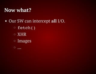 Now what?
Our SW can intercept all I/O.
fetch()
XHR
Images
…
 