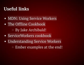 Useful links
MDN: Using Service Workers
The Offline Cookbook
By Jake Archibald!
ServiceWorkers cookbook
Understanding Service Workers
Ember examples at the end!
 