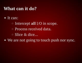 What can it do?
It can:
Intercept all I/O in scope.
Process received data.
Slice & dice…
We are not going to touch push nor sync.
 