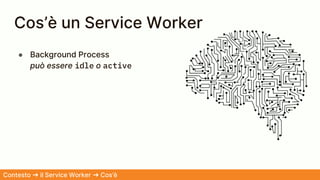 Cos’è un Service Worker
● Background Process
può essere idle o active
Contesto ➜ il Service Worker ➜ Cos’è
 
