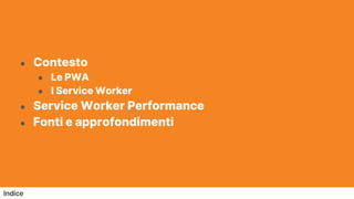 ● Contesto
● Le PWA
● I Service Worker
● Service Worker Performance
● Fonti e approfondimenti
Indice
 