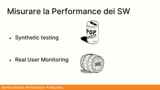 Misurare la Performance dei SW
Service Worker Performance ➜ Misurare
● Synthetic testing
● Real User Monitoring
 