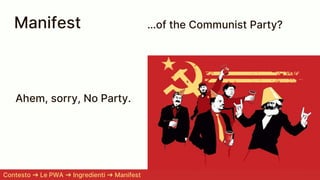 Manifest
Contesto ➜ Le PWA ➜ Ingredienti ➜ Manifest
…of the Communist Party?
Ahem, sorry, No Party.
 