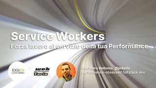 Turin Web Performance Group
Service Workers
Forza lavoro al servizio della tua Performance
con Piero Bellomo, @ptbello
performance-obsessed full stack dev
 