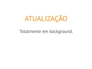 ATUALIZAÇÃO 
Totalmente em background. 
 