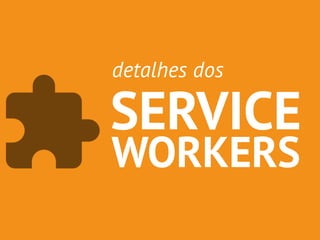 detalhes dos 
SERVICE 
WORKERS 
 