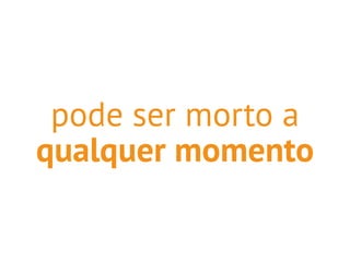 pode ser morto a 
qualquer momento 
 
