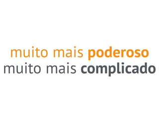 muito mais poderoso 
muito mais complicado 
 