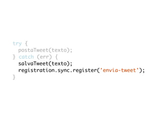 try { 
postaTweet(texto); 
} catch (err) { 
salvaTweet(texto); 
registration.sync.register('envia-tweet'); 
} 
 