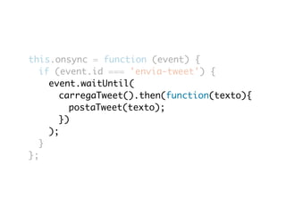 this.onsync = function (event) { 
if (event.id === 'envia-tweet') { 
event.waitUntil( 
carregaTweet().then(function(texto){ 
postaTweet(texto); 
}) 
); 
} 
}; 
 