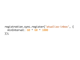 registration.sync.register('atualiza-inbox', { 
minInterval: 60 * 60 * 1000 
}); 
 
