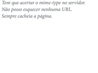 Tem que acertar o mime-type no servidor. 
Não posso esquecer nenhuma URL. 
Sempre cacheia a página. 
 
