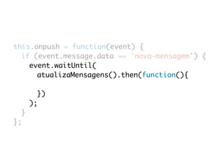 this.onpush = function(event) { 
if (event.message.data == 'nova-mensagem') { 
event.waitUntil( 
atualizaMensagens().then(function(){ 
}) 
); 
} 
}; 
 