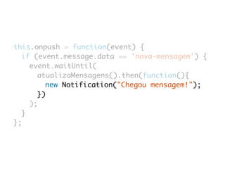 this.onpush = function(event) { 
if (event.message.data == 'nova-mensagem') { 
event.waitUntil( 
atualizaMensagens().then(function(){ 
new Notification("Chegou mensagem!"); 
}) 
); 
} 
}; 
 
