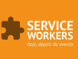 SERVICE 
WORKERS 
hoje, depois do evento 
 
