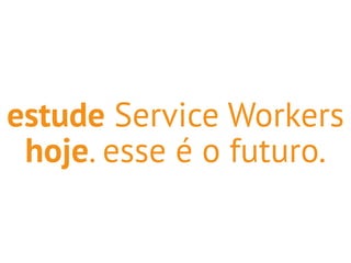 estude Service Workers 
hoje. esse é o futuro. 
 