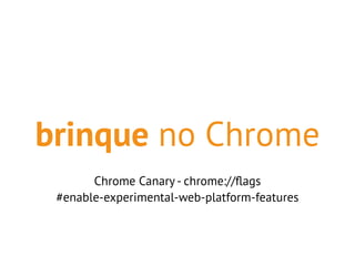 brinque no Chrome 
Chrome Canary - chrome://flags 
#enable-experimental-web-platform-features 
 