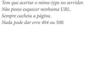 Tem que acertar o mime-type no servidor. 
Não posso esquecer nenhuma URL. 
Sempre cacheia a página. 
Nada pode dar erro 404 ou 500. 
 