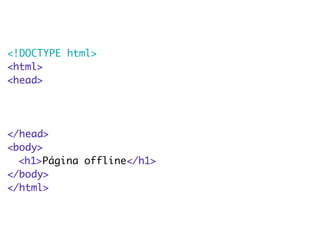 <!DOCTYPE html> 
<html> 
<head> 
</head> 
<body> 
<h1>Página offline</h1> 
</body> 
</html> 
 