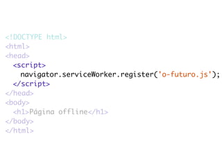 <!DOCTYPE html> 
<html> 
<head> 
<script> 
navigator.serviceWorker.register('o-futuro.js'); 
</script> 
</head> 
<body> 
<h1>Página offline</h1> 
</body> 
</html> 
 