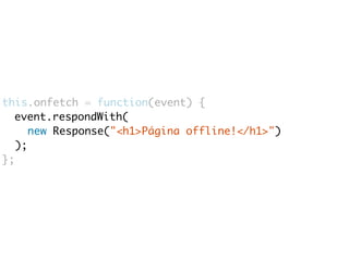 this.onfetch = function(event) { 
event.respondWith( 
new Response("<h1>Página offline!</h1>") 
); 
}; 
 