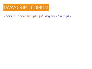 JAVASCRIPT COMUM 
<script src="script.js" async></script> 
 