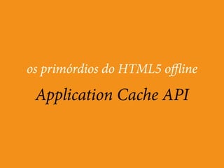 os primórdios do HTML5 offline 
Application Cache API 
 