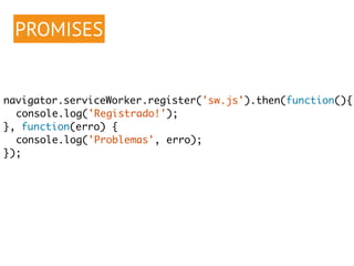 PROMISES 
navigator.serviceWorker.register('sw.js').then(function(){ 
console.log('Registrado!'); 
}, function(erro) { 
console.log('Problemas', erro); 
}); 
 