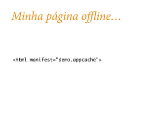 Minha página offline… 
<html manifest="demo.appcache"> 
 