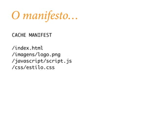 O manifesto… 
CACHE MANIFEST 
/index.html 
/imagens/logo.png 
/javascript/script.js 
/css/estilo.css 
 
