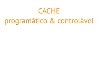 CACHE 
programático & controlável 
 