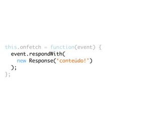 this.onfetch = function(event) { 
event.respondWith( 
new Response(‘conteúdo!') 
); 
}; 
 