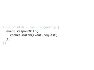 this.onfetch = function(event) { 
event.respondWith( 
caches.match(event.request) 
); 
}; 
 