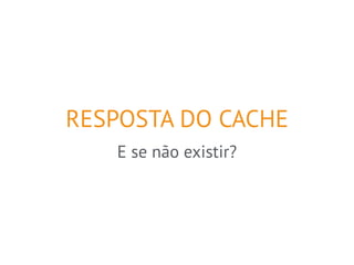 RESPOSTA DO CACHE 
E se não existir? 
 