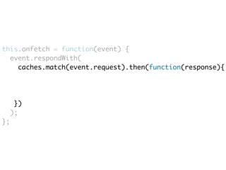 this.onfetch = function(event) { 
event.respondWith( 
caches.match(event.request).then(function(response){ 
}) 
); 
}; 
 