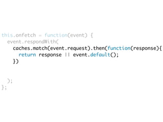this.onfetch = function(event) { 
event.respondWith( 
caches.match(event.request).then(function(response){ 
return response || event.default(); 
}) 
); 
}; 
 