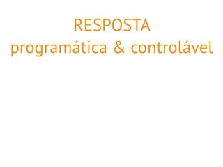 RESPOSTA 
programática & controlável 
 