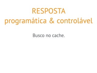 RESPOSTA 
programática & controlável 
Busco no cache. 
 