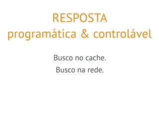 RESPOSTA 
programática & controlável 
Busco no cache. 
Busco na rede. 
 
