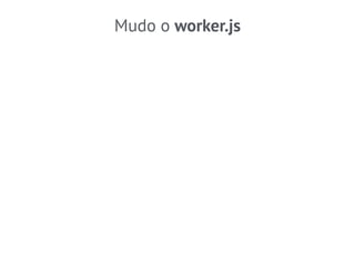 Mudo o worker.js 
 