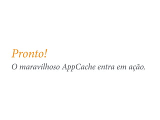 Pronto! 
O maravilhoso AppCache entra em ação. 
 